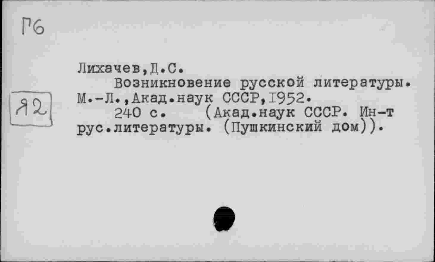 ﻿Лихачев,Д.С.
Возникновение русской литературы М.-Л.,Акад.наук СССР,1952»
240 с. (Акад.наук СССР. Ин-т рус.литературы. (Пушкинский дом)).